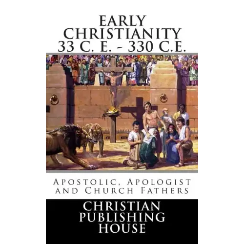 Early Christianity 33 C. E. - 330 C.E. Apostolic, Apologist and Church Fathers - Paperback