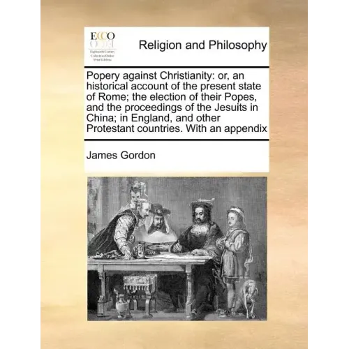 Popery Against Christianity: Or, an Historical Account of the Present State of Rome; The Election of Their Popes, and the Proceedings of the Jesuit - Paperback