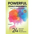 POWERFUL FEMALE IMMIGRANTS Volume 2: 24 Women 24 Stories 24 Movements