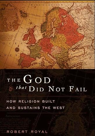The God That Did Not Fail: How Religion Built and Sustains the West by Robert Royal- Hardcover – July 18, 2006