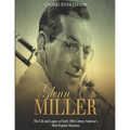 Glenn Miller: The Life and Legacy of Early 20th Century America's Most Popular Musician