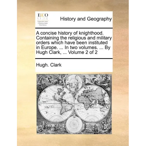 A Concise History of Knighthood. Containing the Religious and Military Orders Which Have Been Instituted in Europe. ... in Two Volumes. ... by Hugh Cl