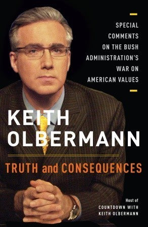 Truth and Consequences: Special Comments on the Bush Administration's War on American Values by Keith Olbermann -Hardcover