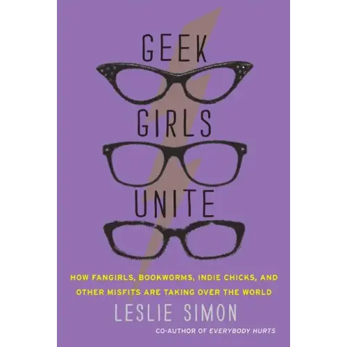Geek Girls Unite: How Fangirls, Bookworms, Indie Chicks, and Other Misfits Are Taking Over the World - Paperback