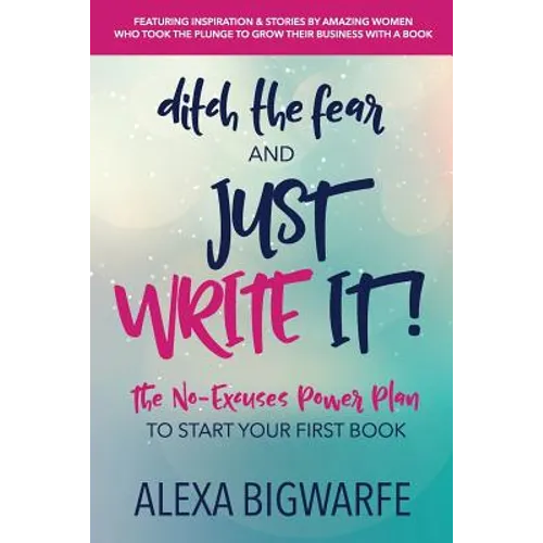 Ditch the Fear and Just Write It!: The No-Excuses Power Plan to Write Your First Book