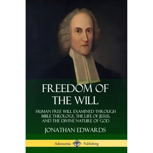 Freedom of the Will: Human Free Will Examined Through Bible Theology, the Life of Jesus, and the Divine Nature of God - Paperback
