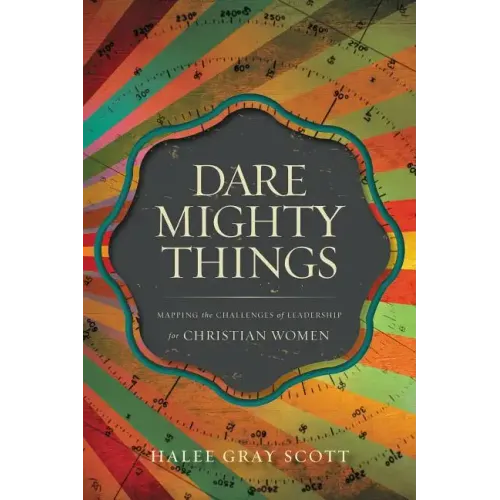 Dare Mighty Things: Mapping the Challenges of Leadership for Christian Women - Paperback