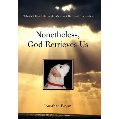 Nonetheless, God Retrieves Us: What a Yellow Lab Taught Me about Retrieval Spirituality - Hardcover
