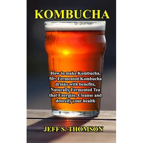 Kombucha: How to make Kombucha, 50+ Fermented Kombucha drinks with benefits, Naturally Fermented Tea that Energize, Cleanse and detoxify your health - Paperback