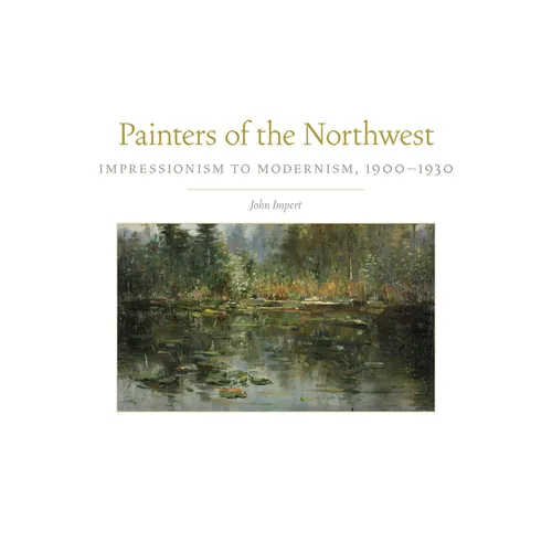 Painters of the Northwest: Impressionism to Modernism, 1900-1930 Volume 32 - Hardcover