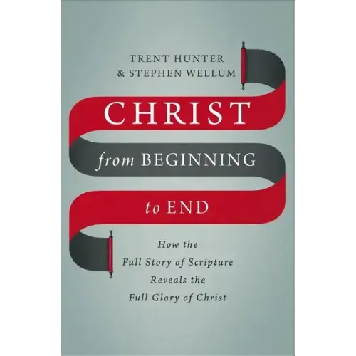 Christ from Beginning to End: How the Full Story of Scripture Reveals the Full Glory of Christ - Hardcover