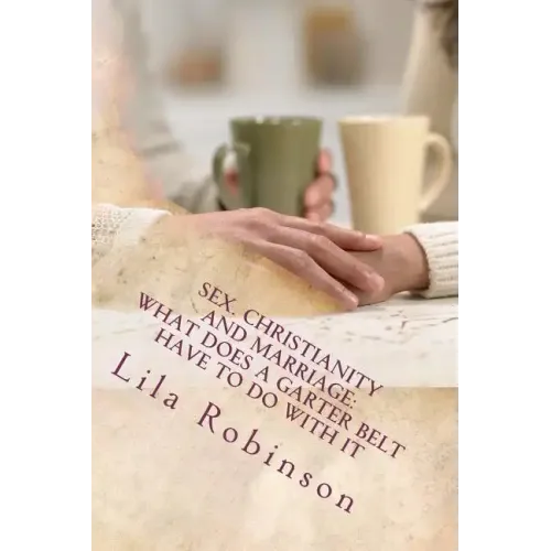 Sex. Christianity and Marriage: What Does a Garter Belt Have to Do with it: What Does A Garter Belt Have to Do with It? - Paperback