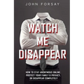 Watch Me Disappear: How to Stay Anonymous Online, Protect Your Family & Privacy, or Disappear Completely
