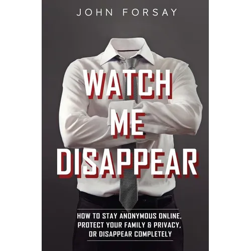 Watch Me Disappear: How to Stay Anonymous Online, Protect Your Family & Privacy, or Disappear Completely - Paperback