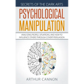 Psychological Manipulation: Analyzing People, Situations and How to Influence Others Through Covert Persuasion