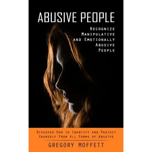 Abusive People: Recognize Manipulative and Emotionally Abusive People (Discover How to Identify and Protect Yourself From All Forms of Abusive) - Paperback