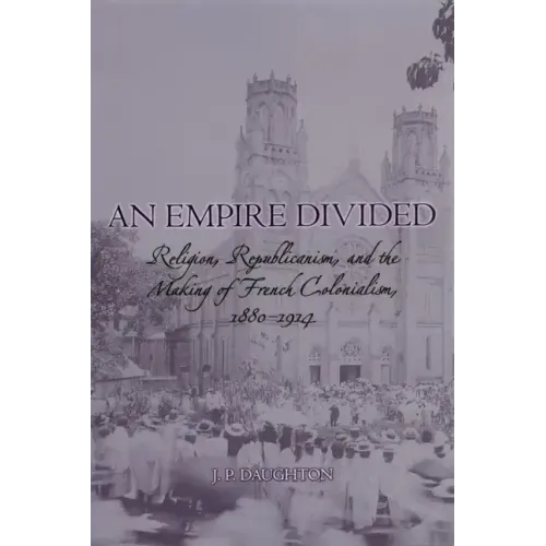 An Empire Divided: Religion, Republicanism, and the Making of French Colonialism, 1880-1914 - Paperback