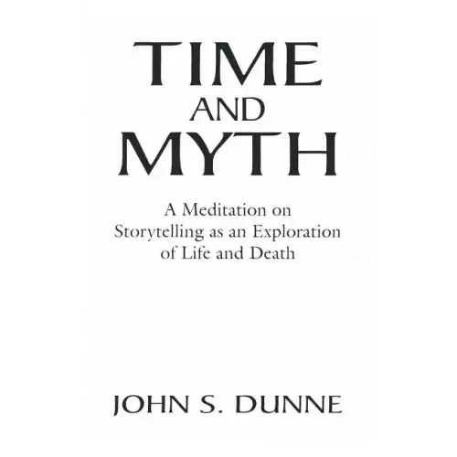 Time and Myth: A Meditation on Storytelling as an Exploration of Life and Death - Paperback