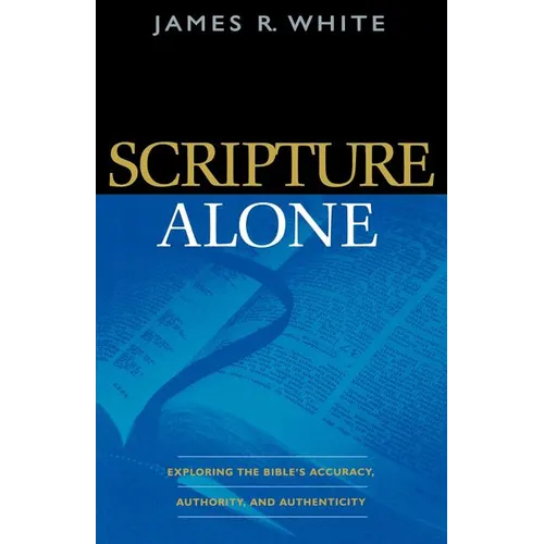 Scripture Alone: Exploring the Bible's Accuracy, Authority, and Authenticity - Paperback