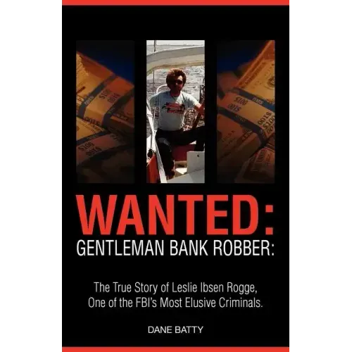 Wanted: Gentleman Bank Robber. the True Story of Leslie Ibsen Rogge, One of the FBI's Most Elusive Criminals - Paperback