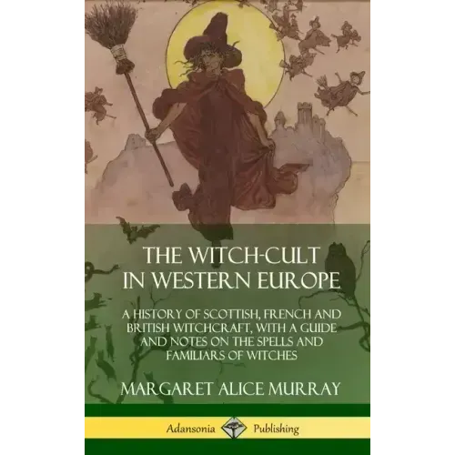 The Witch-cult in Western Europe: A History of Scottish, French and British Witchcraft, with A Guide and Notes on the Spells and Familiars of Witches - Hardcover