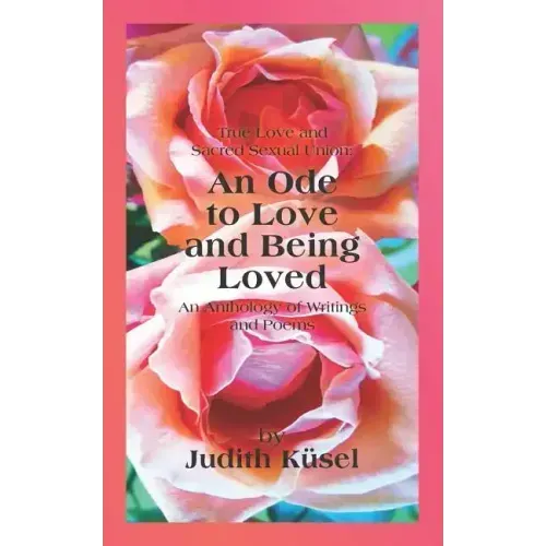 True Love and Sacred Sexual Union: An Ode to Love and Being Loved: An Anthology of Writings and Poems - Paperback