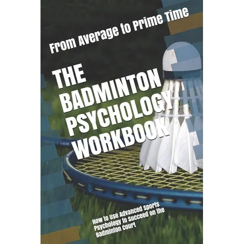 The Badminton Psychology Workbook: How to Use Advanced Sports Psychology to Succeed on the Badminton Court - Paperback