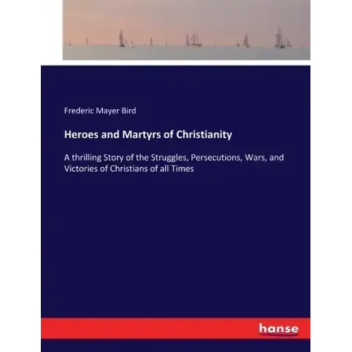 Heroes and Martyrs of Christianity: A thrilling Story of the Struggles, Persecutions, Wars, and Victories of Christians of all Times - Paperback