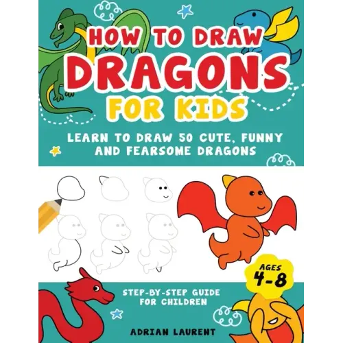 How to Draw Dragons for Kids 4-8: Learn to Draw 50 Cute, Funny and Fearsome Dragons Step-By-Step for Children - Paperback