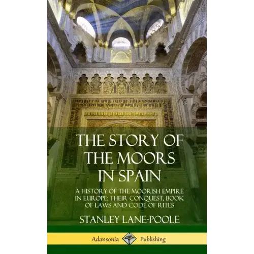 The Story of the Moors in Spain: A History of the Moorish Empire in Europe; their Conquest, Book of Laws and Code of Rites (Hardcover) - Hardcover