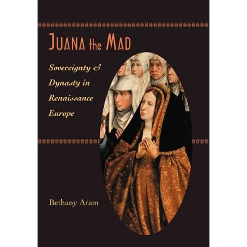Juana the Mad: Sovereignty and Dynasty in Renaissance Europe - Hardcover