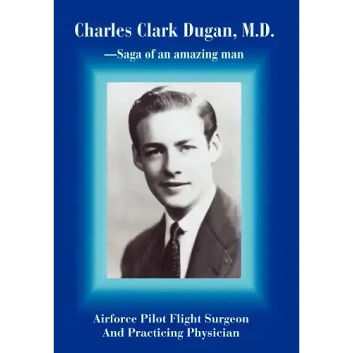 Charles Clark Dugan, M.D.: Airforce Pilot Flight Surgeon And Practicing Physician - Hardcover