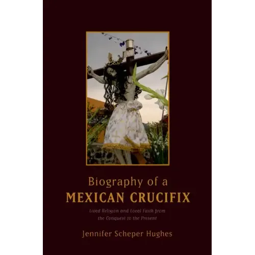 Biography of a Mexican Crucifix: Lived Religion and Local Faith from the Conquest to the Present - Paperback