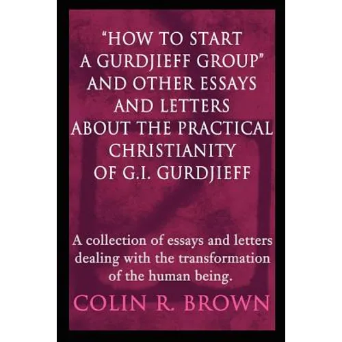 "How to start a Gurdjieff Group" and Other Essays and Letters About the Practical Christianity of G.I. Gurdjieff: A collection of essays and letters d
