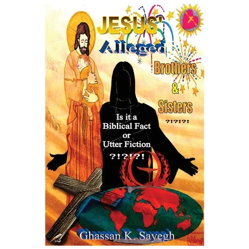 Jesus' Alleged Brothers & Sisters ?!?!?!: Is it a biblical fact or utter fiction?