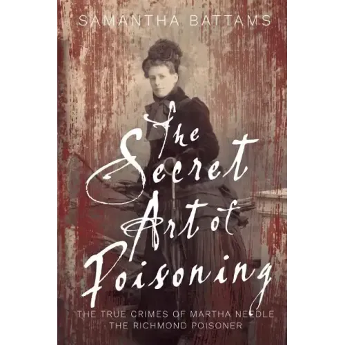 The Secret Art of Poisoning: The True Crimes of Martha Needle, the Richmond Poisoner - Paperback
