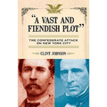 A Vast and Fiendish Plot: The Confederate Attack on New York City