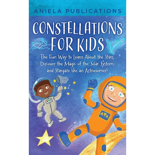 Constellations for Kids: The Fun Way to Learn About the Stars, Discover the Magic of the Solar System, and Stargaze like an Astronomer! - Hardcover
