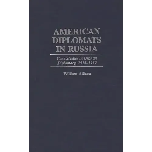 American Diplomats in Russia: Case Studies in Orphan Diplomacy, 1916-1919 - Hardcover