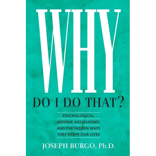 Why Do I Do That?: Psychological Defense Mechanisms and the Hidden Ways They Shape Our Lives