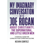 My Imaginary Conversation with Joe Rogan About Christianity, the Supernatural, and Little Green Men: A Survival Guide for Living in a Post-Christian C