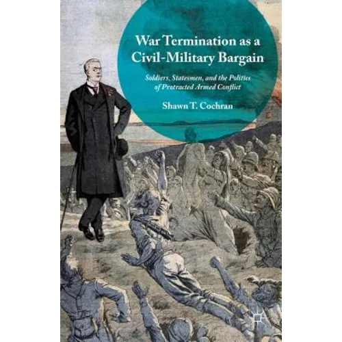 War Termination as a Civil-Military Bargain: Soldiers, Statesmen, and the Politics of Protracted Armed Conflict - Hardcover