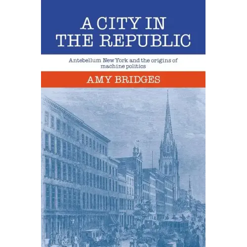 A City in the Republic: Antebellum New York and the Origins of Machine Politics - Paperback