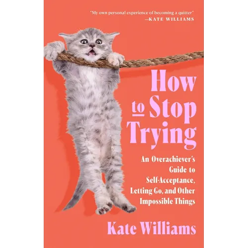 How to Stop Trying: An Overachiever's Guide to Self-Acceptance, Letting Go, and Other Impossible Things