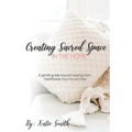 Creating Sacred Space in the Home: A gentle guide toward healing from heartbreak, trauma and loss