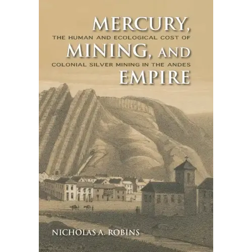 Mercury, Mining, and Empire: The Human and Ecological Cost of Colonial Silver Mining in the Andes - Hardcover