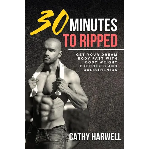 Calisthenics: 30 Minutes To Ripped - Get Your Dream Body Fast with Body Weight Exercises Today!
