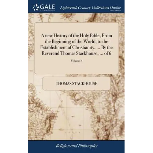 A new History of the Holy Bible, From the Beginning of the World, to the Establishment of Christianity. ... By the Reverend Thomas Stackhouse, ... of - Hardcover