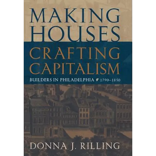 Making Houses, Crafting Capitalism: Builders in Philadelphia, 1790-1850 - Hardcover