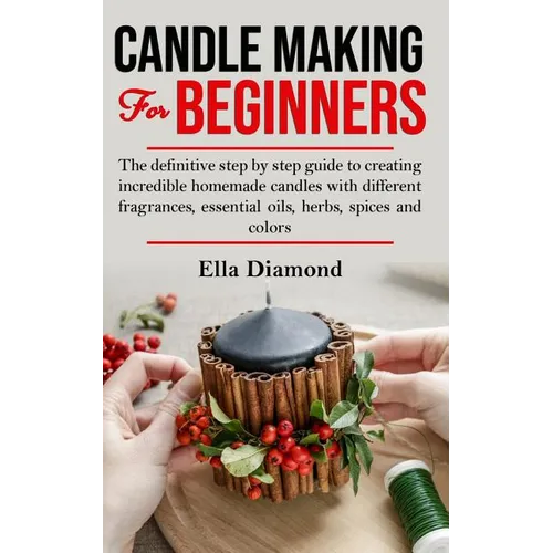Candle Making For Beginners: The definitive step by step guide to creating incredible homemade candles with different fragrances, essential oils, h - Paperback